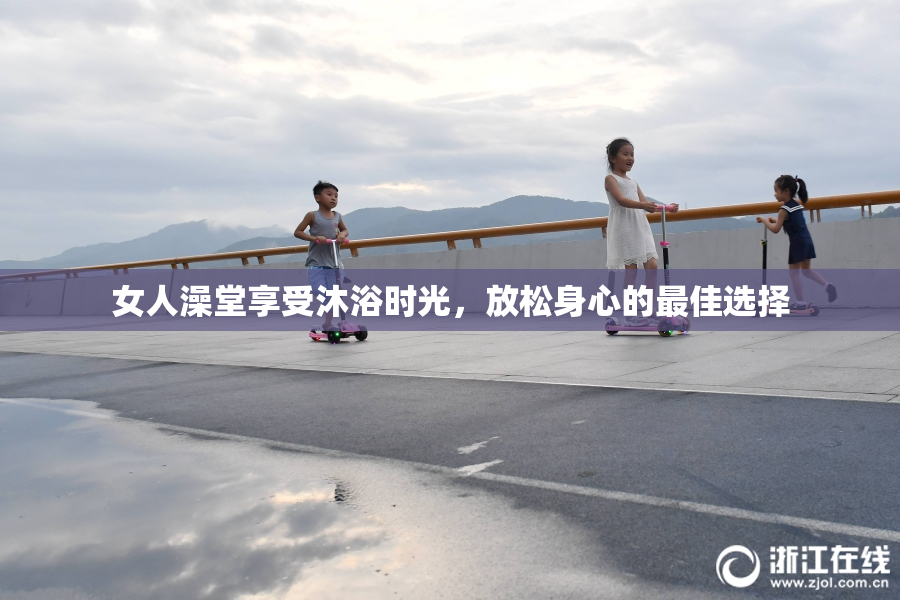 女人澡堂享受沐浴时光，放松身心的最佳选择