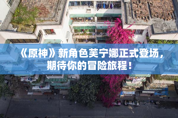 《原神》新角色芙宁娜正式登场，期待你的冒险旅程！