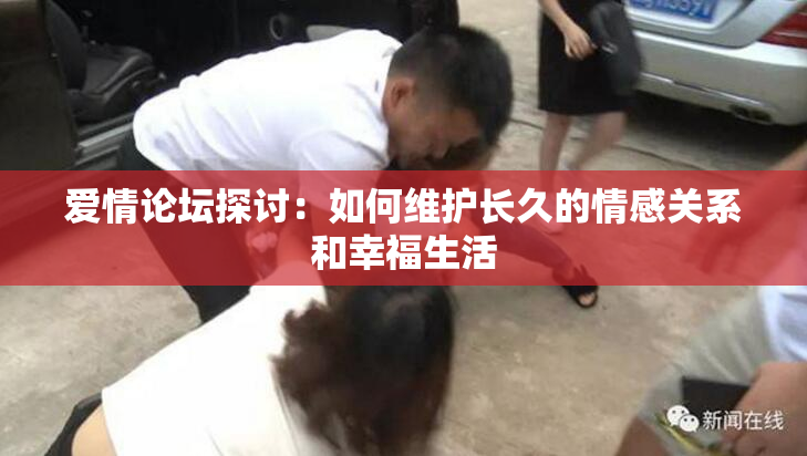 爱情论坛探讨：如何维护长久的情感关系和幸福生活