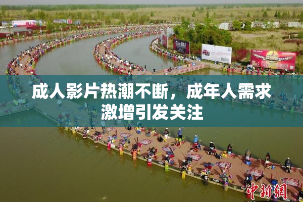 成人影片热潮不断，成年人需求激增引发关注