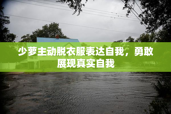 少萝主动脱衣服表达自我，勇敢展现真实自我
