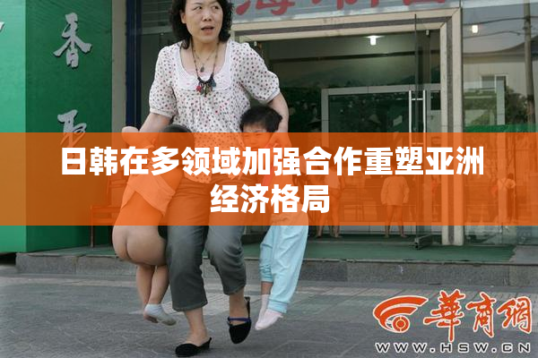 日韩在多领域加强合作重塑亚洲经济格局