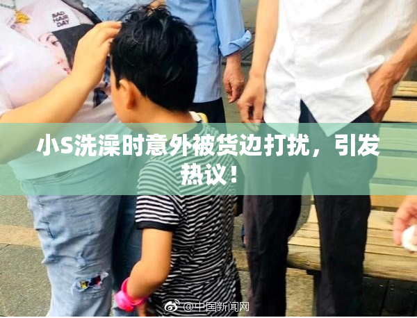 小S洗澡时意外被货边打扰，引发热议！