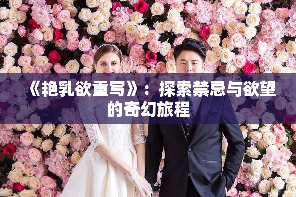 《艳乳欲重写》：探索禁忌与欲望的奇幻旅程