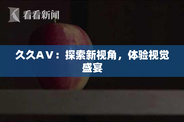 久久AⅤ：探索新视角，体验视觉盛宴