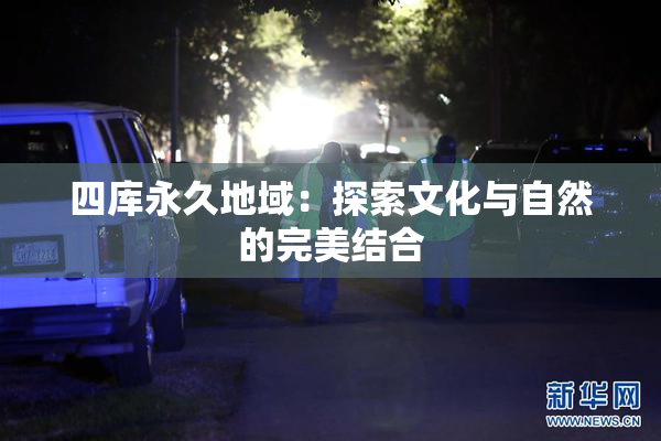 四库永久地域：探索文化与自然的完美结合