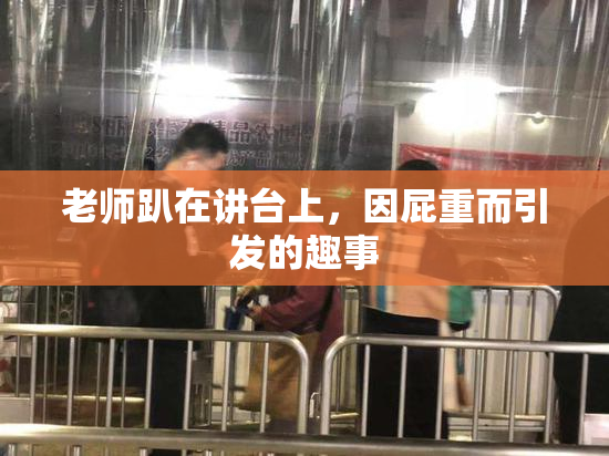 老师趴在讲台上，因屁重而引发的趣事