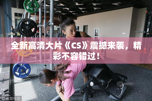 全新高清大片《CS》震撼来袭，精彩不容错过！