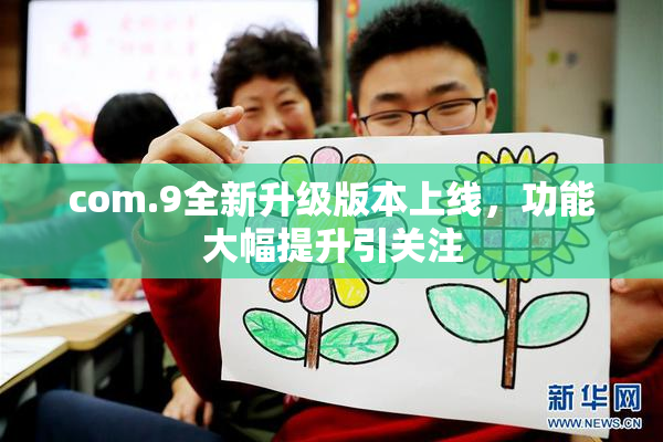 com.9全新升级版本上线，功能大幅提升引关注
