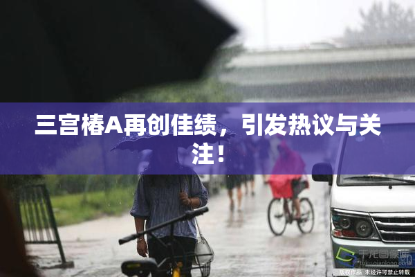 三宫椿A再创佳绩，引发热议与关注！