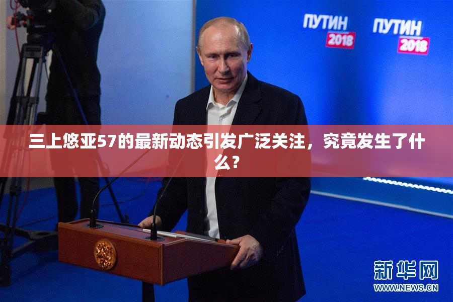 三上悠亚57的最新动态引发广泛关注，究竟发生了什么？