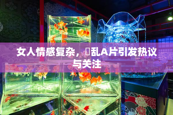 女人情感复杂，婬乱A片引发热议与关注