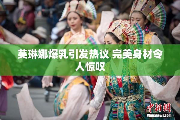 芙琳娜爆乳引发热议 完美身材令人惊叹