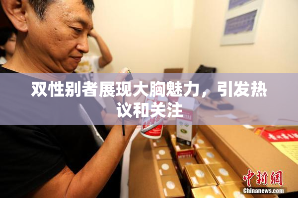 双性别者展现大胸魅力，引发热议和关注
