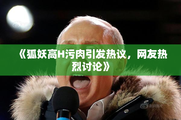 《狐妖高H污肉引发热议，网友热烈讨论》
