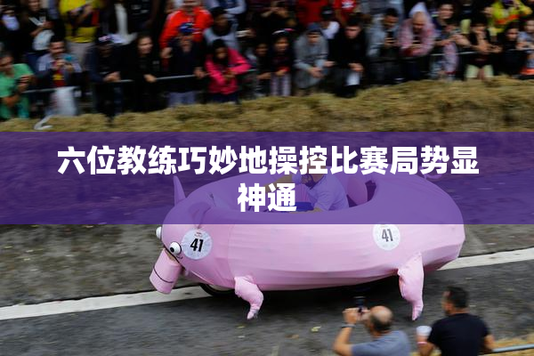 六位教练巧妙地操控比赛局势显神通