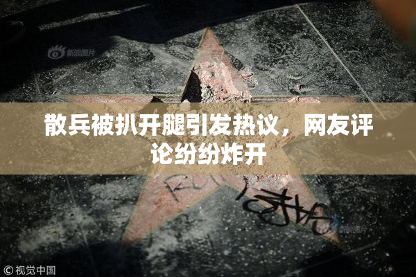 散兵被扒开腿引发热议，网友评论纷纷炸开