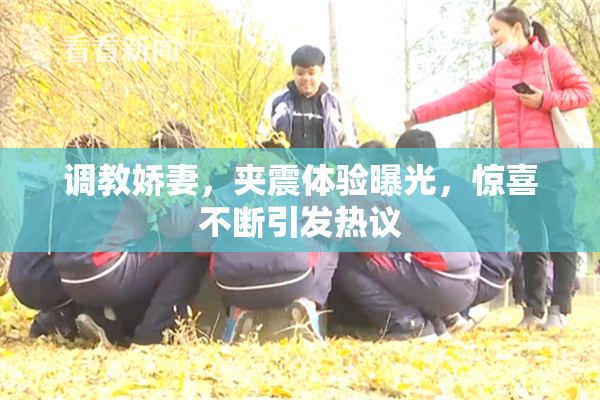 调教娇妻，夹震体验曝光，惊喜不断引发热议