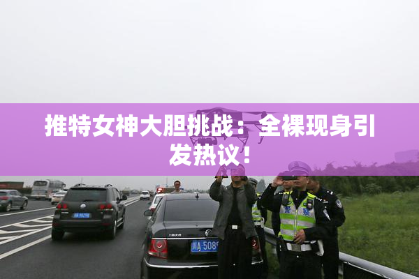 推特女神大胆挑战：全裸现身引发热议！