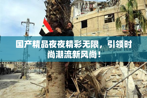 国产精品夜夜精彩无限，引领时尚潮流新风尚！