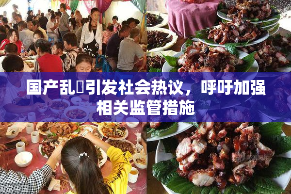 国产乱婬引发社会热议，呼吁加强相关监管措施