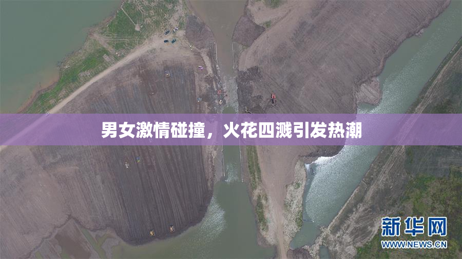 男女激情碰撞，火花四溅引发热潮