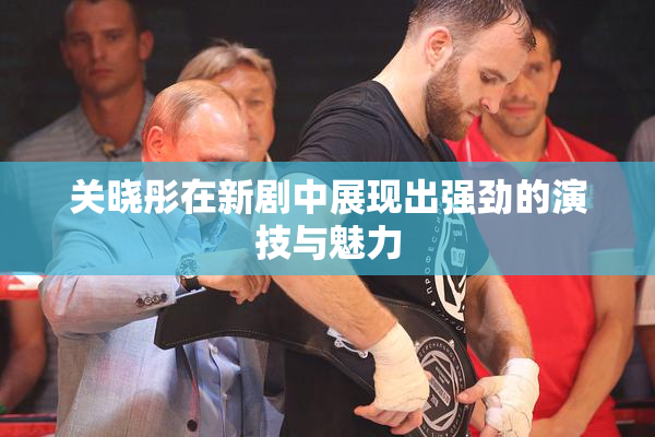 关晓彤在新剧中展现出强劲的演技与魅力