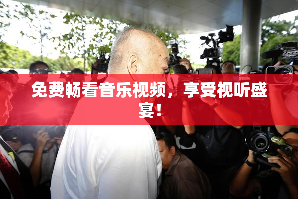 免费畅看音乐视频，享受视听盛宴！
