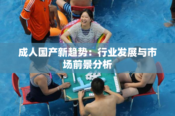 成人国产新趋势：行业发展与市场前景分析