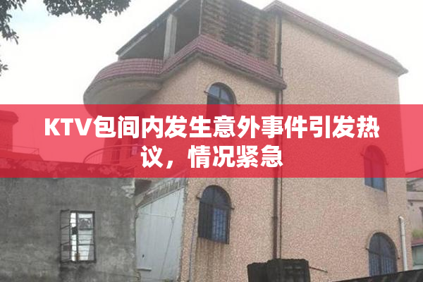 KTV包间内发生意外事件引发热议，情况紧急