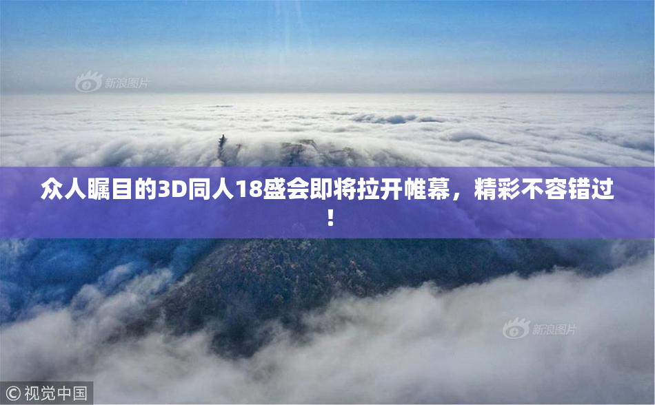 众人瞩目的3D同人18盛会即将拉开帷幕，精彩不容错过！