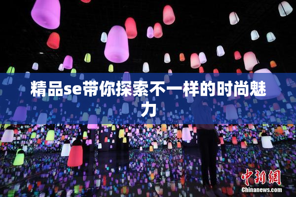精品se带你探索不一样的时尚魅力