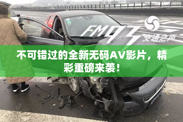 不可错过的全新无码AV影片，精彩重磅来袭！