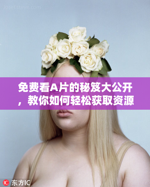 免费看A片的秘笈大公开，教你如何轻松获取资源