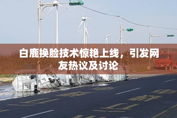 白鹿换脸技术惊艳上线，引发网友热议及讨论