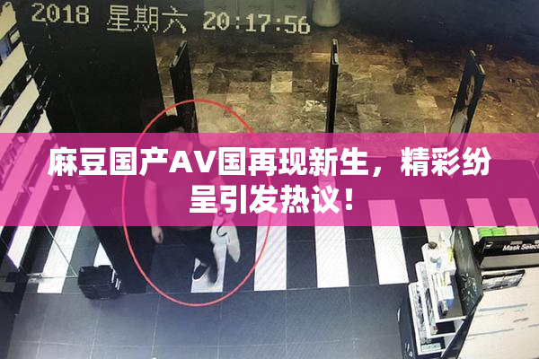 麻豆国产AV国再现新生，精彩纷呈引发热议！