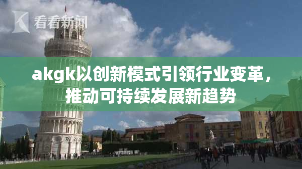 akgk以创新模式引领行业变革，推动可持续发展新趋势