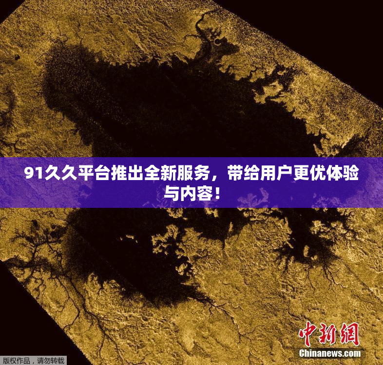 91久久平台推出全新服务，带给用户更优体验与内容！