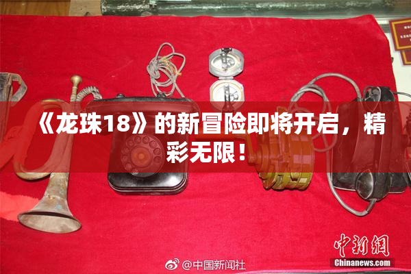 《龙珠18》的新冒险即将开启，精彩无限！