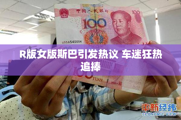 R版女版斯巴引发热议 车迷狂热追捧