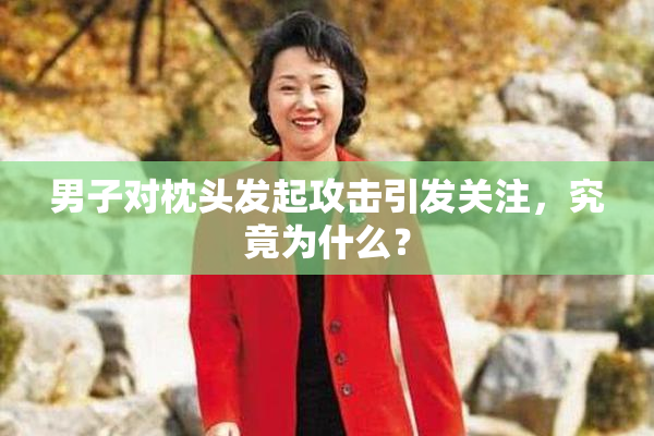 男子对枕头发起攻击引发关注，究竟为什么？
