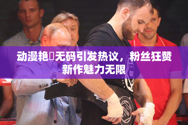 动漫艳鉧无码引发热议，粉丝狂赞新作魅力无限