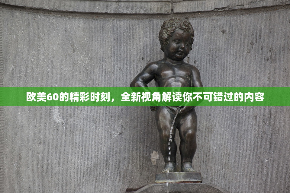 欧美60的精彩时刻，全新视角解读你不可错过的内容