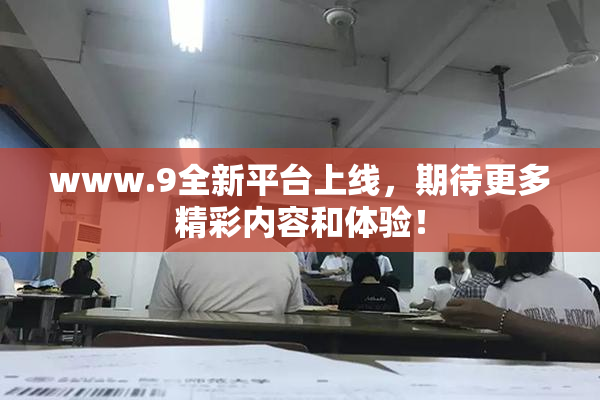 www.9全新平台上线，期待更多精彩内容和体验！