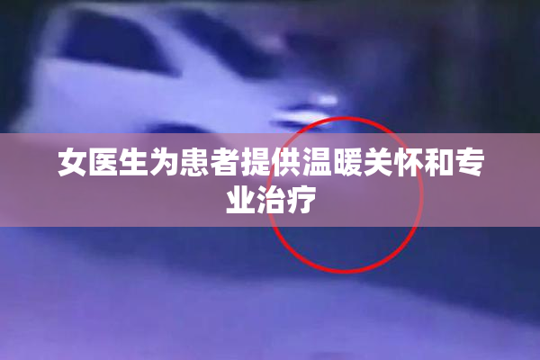 女医生为患者提供温暖关怀和专业治疗