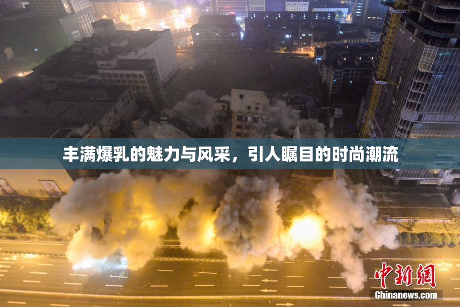 丰满爆乳的魅力与风采，引人瞩目的时尚潮流