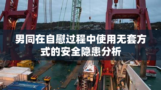 男同在自慰过程中使用无套方式的安全隐患分析