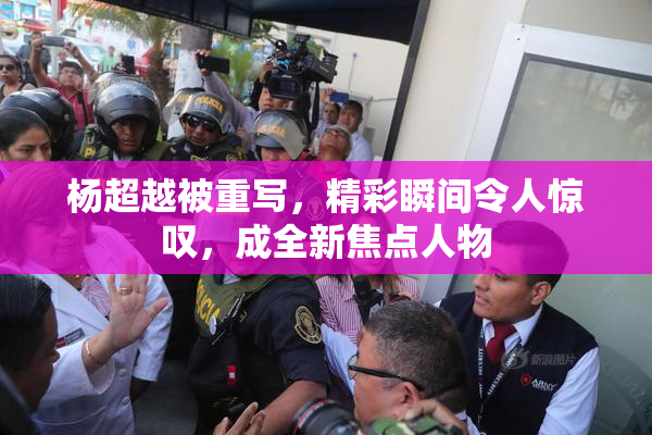 杨超越被重写，精彩瞬间令人惊叹，成全新焦点人物