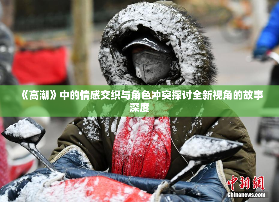 《高潮》中的情感交织与角色冲突探讨全新视角的故事深度