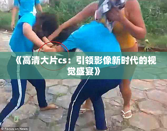 《高清大片cs：引领影像新时代的视觉盛宴》
